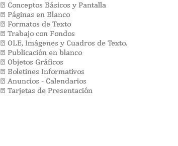  Conceptos Básicos y Pantalla  Páginas en Blanco  Formatos de Texto  Trabajo con Fondos  OLE, Imágenes y Cuadros de Texto.  Publicación en blanco  Objetos Gráficos  Boletines Informativos  Anuncios - Calendarios  Tarjetas de Presentación 