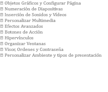  Objetos Gráficos y Configurar Página  Numeración de Diapositivas  Inserción de Sonidos y Vídeos  Personalizar Multimedia  Efectos Avanzados  Botones de Acción  Hipervínculos  Organizar Ventanas  Visor, Ordenes y Contraseña  Personalizar Ambiente y tipos de presentación 