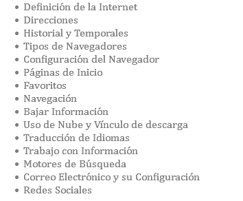 Definición de la Internet Direcciones Historial y Temporales Tipos de Navegadores Configuración del Navegador Páginas de Inicio Favoritos Navegación Bajar Información Uso de Nube y Vínculo de descarga Traducción de Idiomas Trabajo con Información Motores de Búsqueda Correo Electrónico y su Configuración Redes Sociales